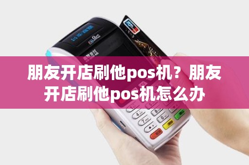 朋友开店刷他pos机？朋友开店刷他pos机怎么办