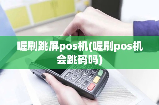喔刷跳屏pos机(喔刷pos机会跳码吗)