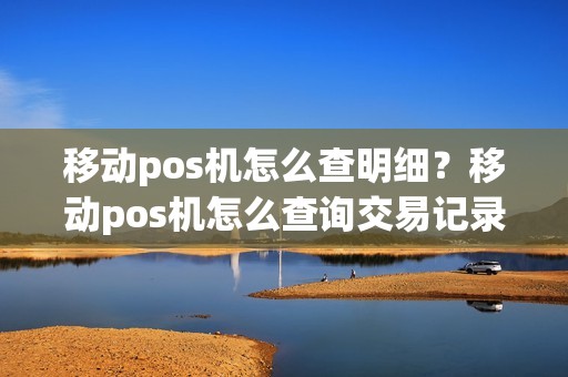移动pos机怎么查明细？移动pos机怎么查询交易记录