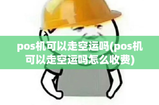 pos机可以走空运吗(pos机可以走空运吗怎么收费)