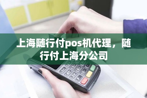 上海随行付pos机代理，随行付上海分公司