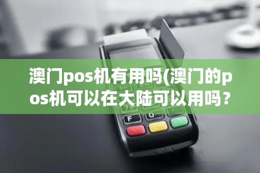 澳门pos机有用吗(澳门的pos机可以在大陆可以用吗？)
