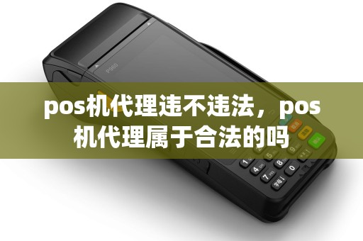 pos机代理违不违法，pos机代理属于合法的吗