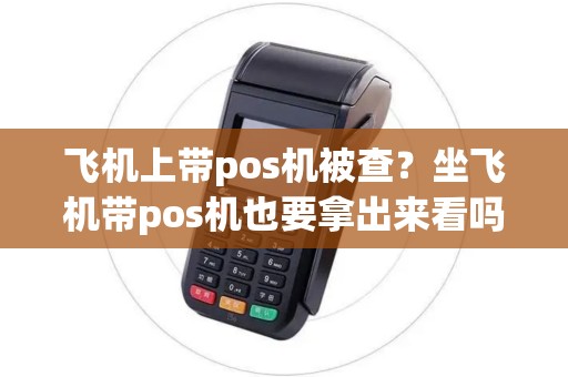 飞机上带pos机被查？坐飞机带pos机也要拿出来看吗