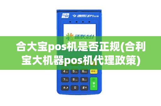 合大宝pos机是否正规(合利宝大机器pos机代理政策)