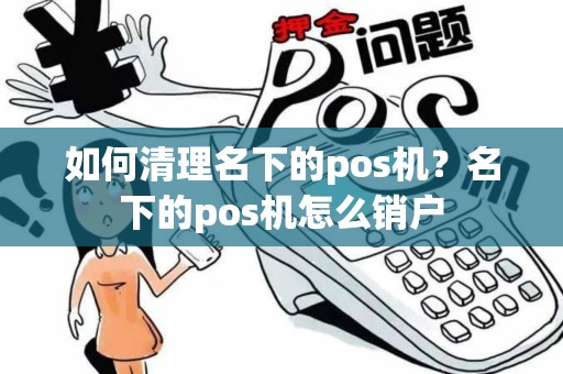 如何清理名下的pos机？名下的pos机怎么销户