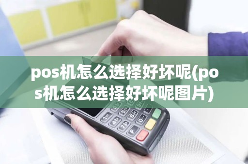 pos机怎么选择好坏呢(pos机怎么选择好坏呢图片)