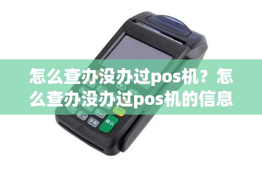 怎么查办没办过pos机？怎么查办没办过pos机的信息