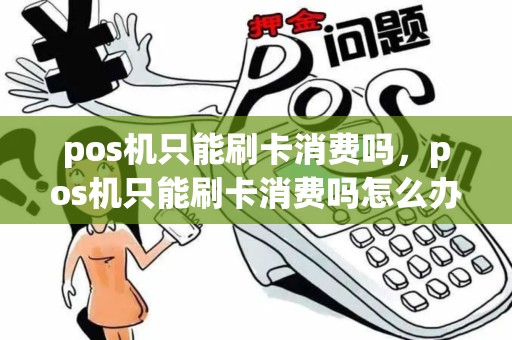 pos机只能刷卡消费吗，pos机只能刷卡消费吗怎么办