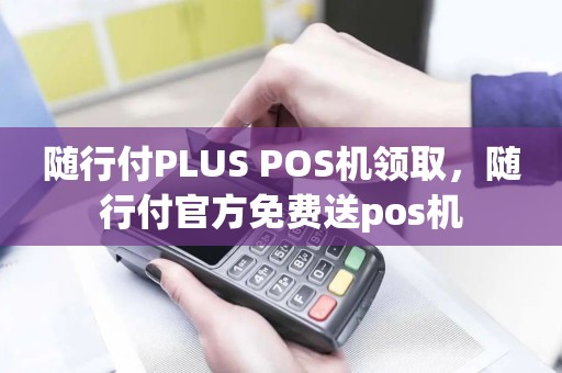 随行付PLUS POS机领取，随行付官方免费送pos机