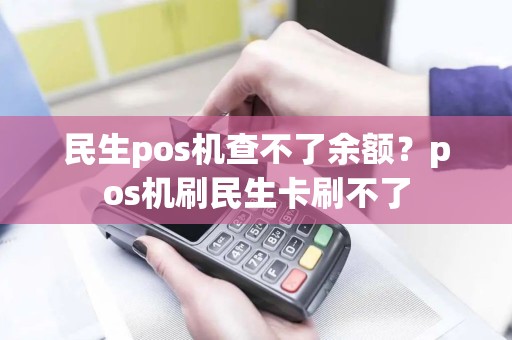 民生pos机查不了余额？pos机刷民生卡刷不了