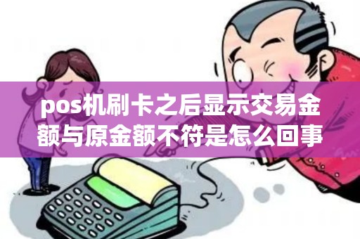 pos机刷卡之后显示交易金额与原金额不符是怎么回事
