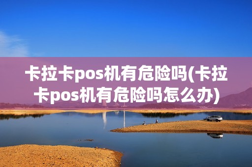 卡拉卡pos机有危险吗(卡拉卡pos机有危险吗怎么办)