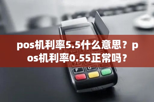 pos机利率5.5什么意思？pos机利率0.55正常吗？