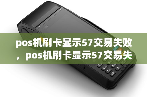 pos机刷卡显示57交易失败，pos机刷卡显示57交易失败什么意思