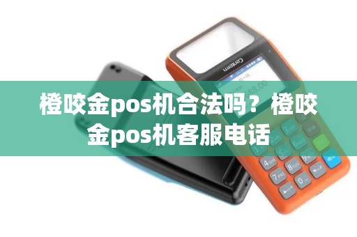 橙咬金pos机合法吗？橙咬金pos机客服电话