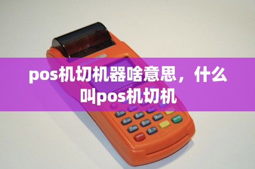 pos机切机器啥意思，什么叫pos机切机