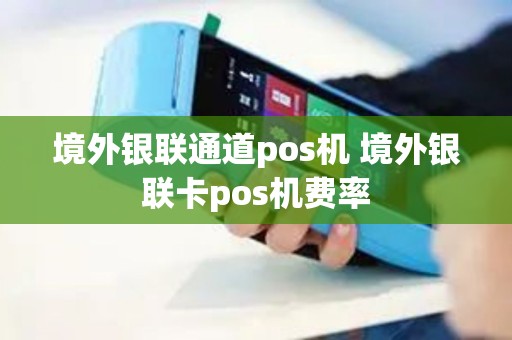 境外银联通道pos机 境外银联卡pos机费率