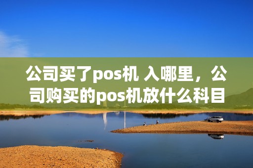 公司买了pos机 入哪里，公司购买的pos机放什么科目