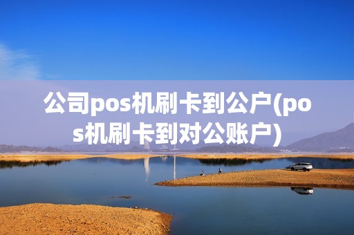 公司pos机刷卡到公户(pos机刷卡到对公账户)