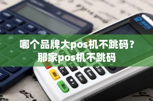 哪个品牌大pos机不跳码？那家pos机不跳码