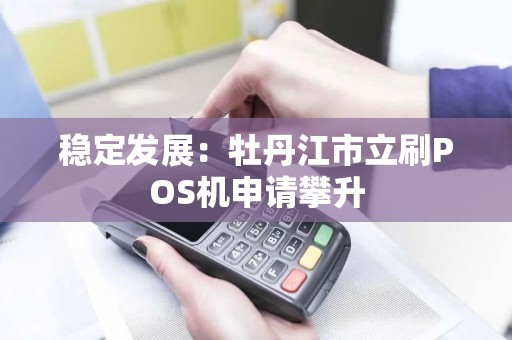 稳定发展：牡丹江市立刷POS机申请攀升