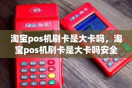 淘宝pos机刷卡是大卡吗，淘宝pos机刷卡是大卡吗安全吗