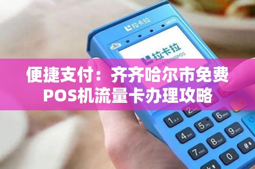便捷支付：齐齐哈尔市免费POS机流量卡办理攻略
