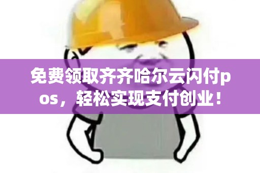 免费领取齐齐哈尔云闪付pos，轻松实现支付创业！