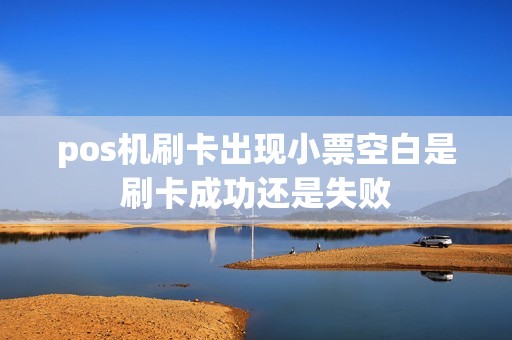 pos机刷卡出现小票空白是刷卡成功还是失败