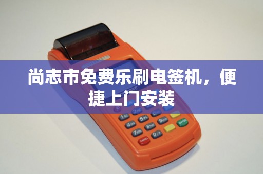 尚志市免费乐刷电签机，便捷上门安装