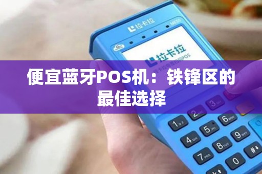 便宜蓝牙POS机：铁锋区的最佳选择