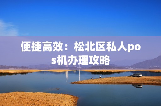 便捷高效：松北区私人pos机办理攻略
