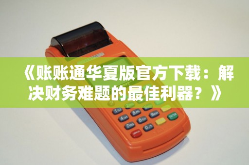 《账账通华夏版官方下载：解决财务难题的最佳利器？》