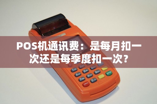 POS机通讯费：是每月扣一次还是每季度扣一次？