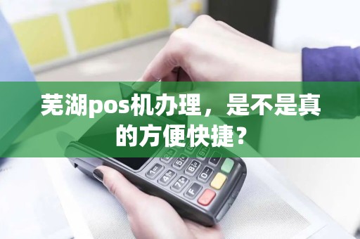 芜湖pos机办理，是不是真的方便快捷？