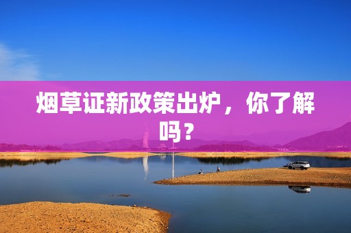 烟草证新政策出炉，你了解吗？