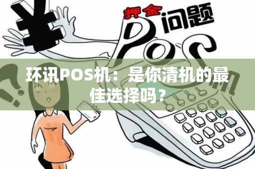 环讯POS机：是你清机的最佳选择吗？