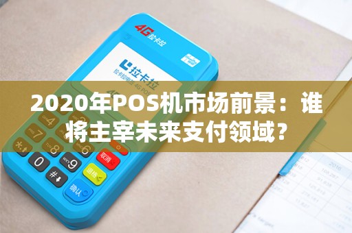 2020年POS机市场前景：谁将主宰未来支付领域？