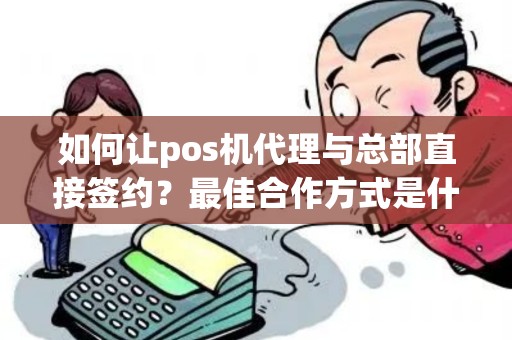 如何让pos机代理与总部直接签约？最佳合作方式是什么？
