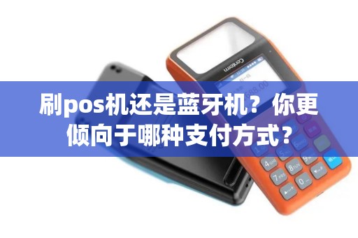 刷pos机还是蓝牙机？你更倾向于哪种支付方式？