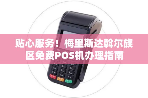 贴心服务！梅里斯达斡尔族区免费POS机办理指南