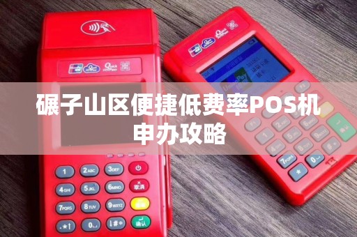 碾子山区便捷低费率POS机申办攻略