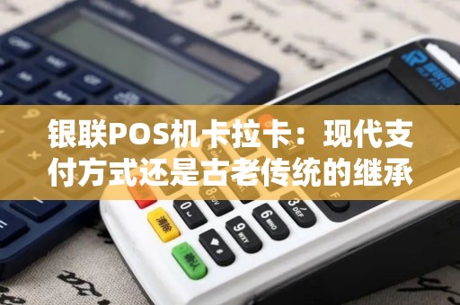 银联POS机卡拉卡：现代支付方式还是古老传统的继承？