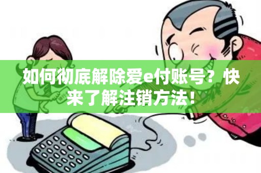 如何彻底解除爱e付账号？快来了解注销方法！