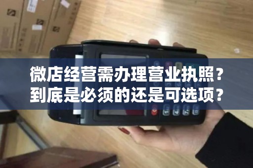 微店经营需办理营业执照？到底是必须的还是可选项？
