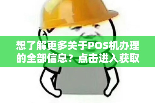 想了解更多关于POS机办理的全部信息？点击进入获取完整大全！