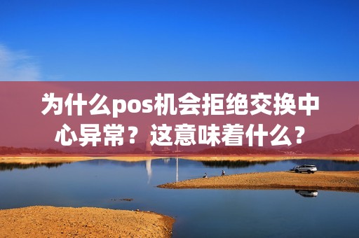 为什么pos机会拒绝交换中心异常？这意味着什么？