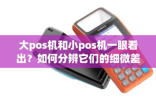 大pos机和小pos机一眼看出？如何分辨它们的细微差别？