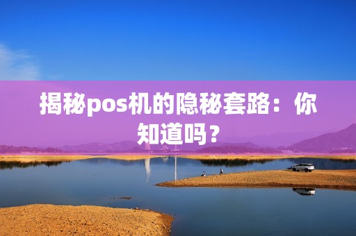 揭秘pos机的隐秘套路：你知道吗？